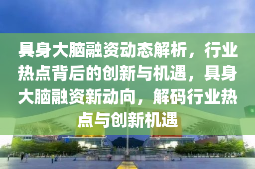 具身大腦融資動態(tài)解析，行業(yè)熱點背后的創(chuàng)新與機遇，具身大腦融資新動向，解碼行業(yè)熱點與創(chuàng)新機遇液壓動力機械,元件制造