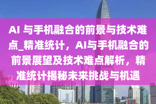 AI 與手機融合的前景與技術難點_精準統(tǒng)計，AI與手機融合的前景展望及技術難點解析，精準統(tǒng)計揭秘未來挑戰(zhàn)與機遇液壓動力機械,元件制造