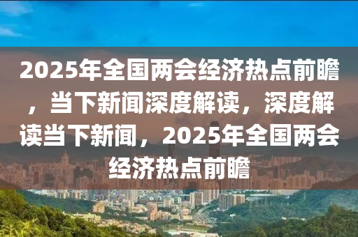 2025年全國(guó)兩會(huì)經(jīng)濟(jì)熱點(diǎn)前瞻，當(dāng)下新聞深度解讀，深度解讀當(dāng)下新聞，2025年全國(guó)兩會(huì)經(jīng)濟(jì)熱點(diǎn)前瞻液壓動(dòng)力機(jī)械,元件制造