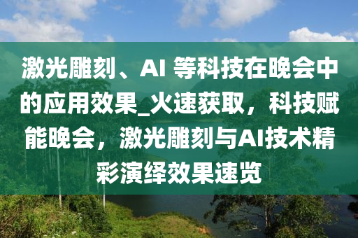 激光雕刻、AI 等科技在晚會中的應(yīng)用效果_火速獲取，科技賦能晚會，激光雕刻與AI技術(shù)精彩演繹效果速覽液壓動力機械,元件制造