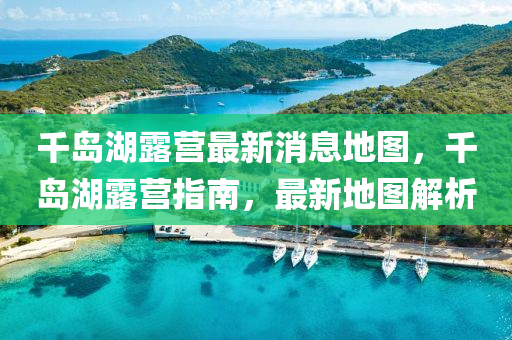 千島湖露營最新消息地圖，千島湖露營指南，最新地圖解析液壓動力機械,元件制造