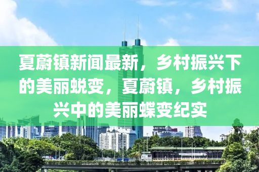 夏蔚鎮(zhèn)新聞最新，鄉(xiāng)村振興下的美麗蛻變，夏蔚鎮(zhèn)，鄉(xiāng)村振興中的美麗蝶變紀實