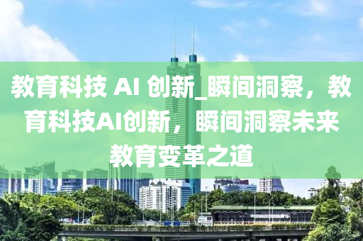 教育科技 AI 創(chuàng)新_瞬間洞察，教育科技AI創(chuàng)新，瞬間洞察未來教育變革之道液壓動力機(jī)械,元件制造