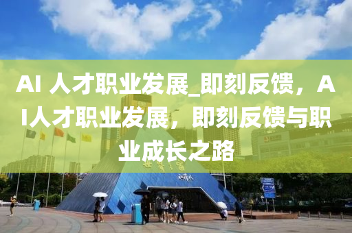 AI 人才職業(yè)發(fā)展_即刻液壓動力機械,元件制造反饋，AI人才職業(yè)發(fā)展，即刻反饋與職業(yè)成長之路