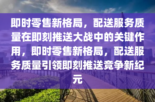 即時(shí)零售新格局，配送服務(wù)質(zhì)量在即刻推送大戰(zhàn)中的關(guān)鍵作用，即時(shí)零售新格局，配送服務(wù)質(zhì)量引領(lǐng)即刻推送競(jìng)爭(zhēng)新紀(jì)元液壓動(dòng)力機(jī)械,元件制造