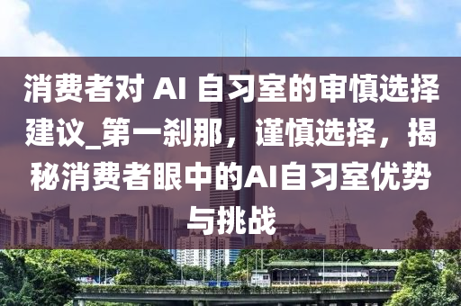 消費者對 AI 自習(xí)室的審慎選擇建議_第一剎那，謹(jǐn)慎選擇，揭秘消費者眼中的AI自習(xí)室優(yōu)勢與挑戰(zhàn)液壓動力機械,元件制造