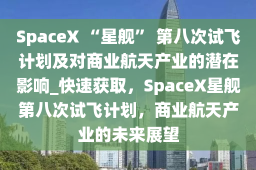 SpaceX “星艦” 第八次試飛計(jì)劃及對商業(yè)航天產(chǎn)業(yè)的潛在影響_快速獲取，SpaceX星艦第八次試飛計(jì)劃，商業(yè)航天產(chǎn)業(yè)的未來展望液壓動(dòng)力機(jī)械,元件制造