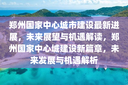 鄭州國(guó)家中心城市建設(shè)最新進(jìn)展，未來展望與機(jī)遇解讀，鄭州國(guó)家中心城建設(shè)新篇章，未來發(fā)展與機(jī)遇解析液壓動(dòng)力機(jī)械,元件制造