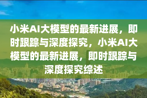 小米AI大模型的最新進展，即時跟蹤與深度探究，小米AI大模型的最新進展，即時跟蹤與深度探究綜述液壓動力機械,元件制造