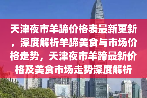 天津夜市羊蹄價格表最新更新，深度解析羊蹄美食與市場價格走勢，天津夜市羊蹄最新價格及美食市場走勢深度解析液壓動力機械,元件制造