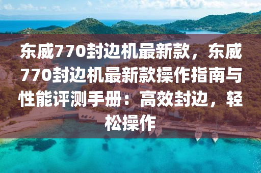 東威770封邊機最新款，東威770封邊機最新款操作指南與性能評測手冊：高效封邊，輕松操作液壓動力機械,元件制造