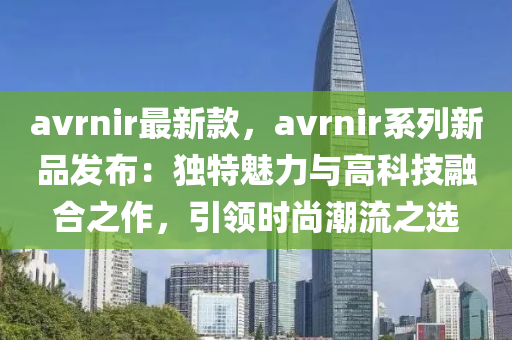 avrnir最新款，avrnir系列新品發(fā)布：獨(dú)特魅力與高科技液壓動力機(jī)械,元件制造融合之作，引領(lǐng)時尚潮流之選