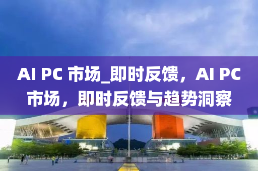 AI PC 市場_即時反饋，AI PC市場，即時反饋與趨勢洞察