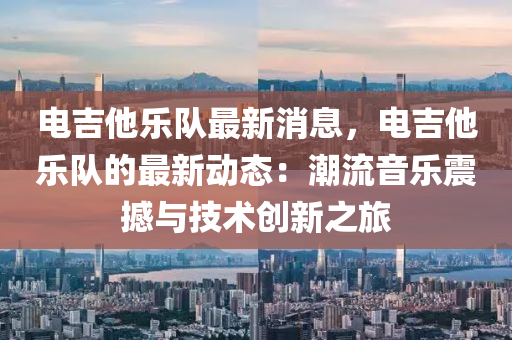 電吉他樂隊最新消息，電吉他樂隊的最新動態(tài)：潮流音樂震撼與液壓動力機械,元件制造技術創(chuàng)新之旅