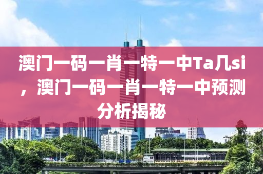 澳門一碼一肖一特一中Ta幾si，澳門一碼一肖一特一中預測分析揭秘