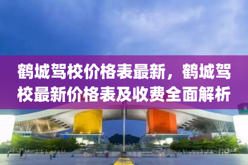 鶴城駕校價格表最新，鶴城駕校最新價格表及收費全液壓動力機械,元件制造面解析