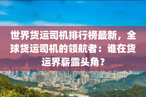 世界貨運司機排行榜最新，全球貨運司機的領航者液壓動力機械,元件制造：誰在貨運界嶄露頭角？