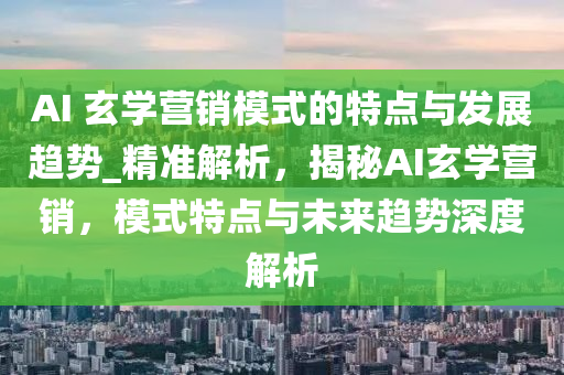 AI 玄學營銷模式的特點與發(fā)展趨勢_精準解析，揭秘AI玄學營銷，模式特點與未來趨勢深度解析液壓動力機械,元件制造