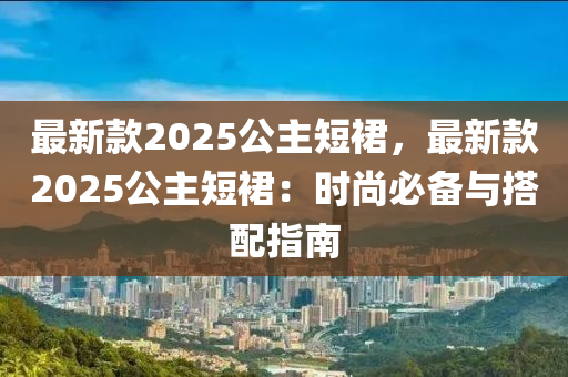 最新款2025公主短裙，最新款2025公主短裙：時尚必備與搭配指南液壓動力機械,元件制造