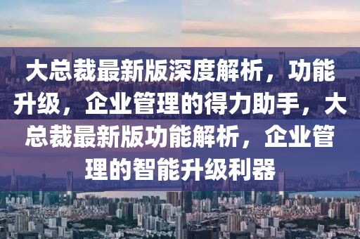 大總裁最新版深度解析，功能升液壓動(dòng)力機(jī)械,元件制造級(jí)，企業(yè)管理的得力助手，大總裁最新版功能解析，企業(yè)管理的智能升級(jí)利器