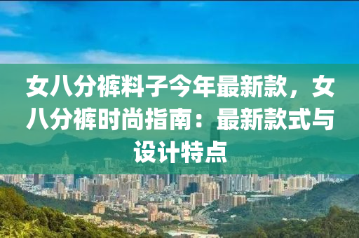 女八分褲料子今年最新款，女八分液壓動力機械,元件制造褲時尚指南：最新款式與設計特點