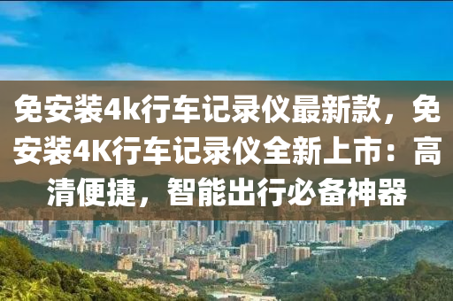 免安裝4k行車記錄儀最新款，免安裝4K行車記錄儀全新上市：高清便捷，智能出行必備神器液壓動(dòng)力機(jī)械,元件制造