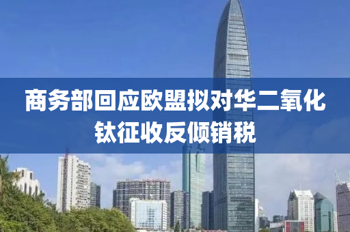 商務部回應歐盟擬對華二氧化鈦征收反傾銷稅液壓動力機械,元件制造