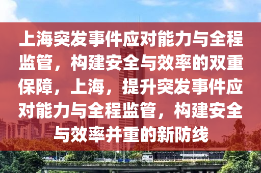 上海突發(fā)事件應(yīng)對(duì)能力與全程監(jiān)管，構(gòu)建安全與效率的雙重保障，上海，提升突發(fā)事件應(yīng)對(duì)能力與全程監(jiān)管，構(gòu)建安全與效率并重的新防線液壓動(dòng)力機(jī)械,元件制造