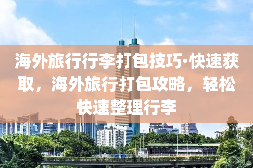 海外旅行行李打包技巧·快速獲取，海外旅行打包攻略，輕松快速整理行李液壓動力機(jī)械,元件制造