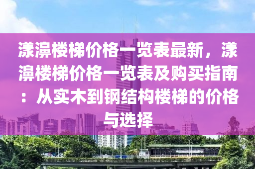 漾濞樓梯價格一覽表最新，漾濞樓梯價格一覽表及購買指南：從實木到鋼結(jié)構(gòu)樓梯的價格與選擇液壓動力機械,元件制造