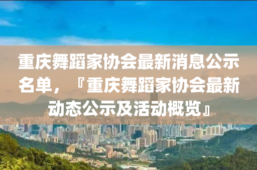 重慶舞蹈家協(xié)會最新消息公示名單，『重慶舞蹈家協(xié)會最新動態(tài)公示及活動概覽』液壓動力機械,元件制造