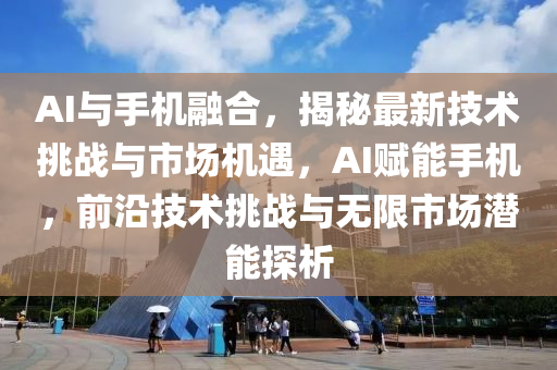 AI與手機融合，揭秘最新技術挑戰(zhàn)與市場機遇，AI賦能手機，前沿技術挑戰(zhàn)與無限市場潛能探析液壓動力機械,元件制造