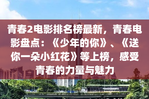 青春2電影排名榜最新，青春電影盤點：《少年的你》、《送你一朵小紅花》等上榜，感受青春的力量與魅力液壓動力機械,元件制造