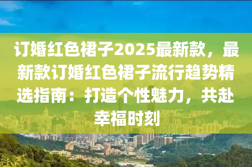 訂婚紅色裙子2025最新款，最新款訂婚紅色裙子流行趨勢(shì)精選指南：打造個(gè)性魅力，共赴幸福時(shí)刻液壓動(dòng)力機(jī)械,元件制造