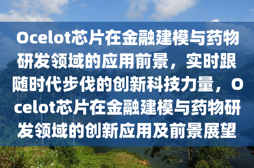 Ocelot芯片在金融建模與藥物研發(fā)領域的應用前景，實時跟隨時代步伐的創(chuàng)新科技力量，Ocelot芯片在金融建模與藥物研發(fā)領域的創(chuàng)新應用及前景展望液壓動力機械,元件制造