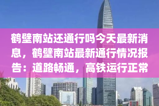 鶴壁南站還通行嗎今天最新消息，鶴壁南站最新通行情況報告：道路暢通，高鐵運行正常液壓動力機械,元件制造