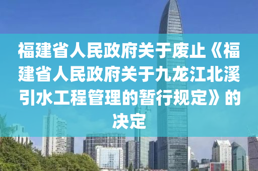 福建省人民政府關(guān)于廢止《福建省人民政府關(guān)于九龍江液壓動力機械,元件制造北溪引水工程管理的暫行規(guī)定》的決定