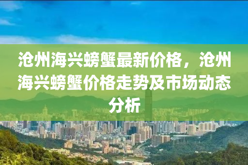 滄州海興螃蟹最新價格，滄州海興螃蟹價格走勢及市場動態(tài)分析液壓動力機械,元件制造