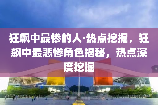 狂飆中最慘的人·熱點挖掘，狂飆中最悲慘角色揭秘，熱點深度挖液壓動力機械,元件制造掘