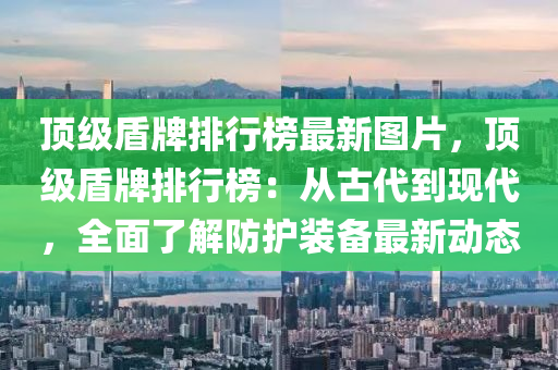 頂級盾牌排行榜最新圖片，頂級盾牌排行榜：從古代到現(xiàn)代，全面了解防護裝備最液壓動力機械,元件制造新動態(tài)