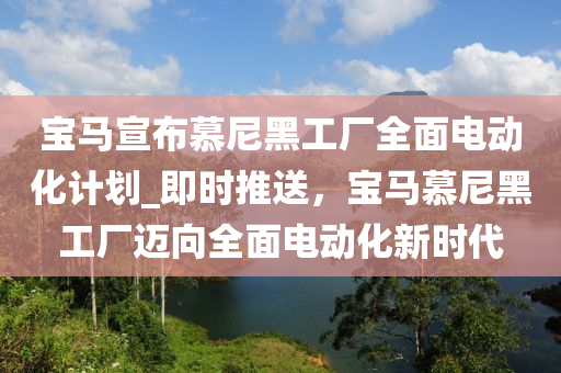 寶馬宣布慕尼黑工廠全面電動化計劃_即時推送，液壓動力機械,元件制造寶馬慕尼黑工廠邁向全面電動化新時代