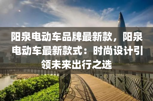 陽泉電動車品牌最新款，陽泉電動車最新款式：時尚設(shè)計引領(lǐng)未來出行之選液壓動力機械,元件制造