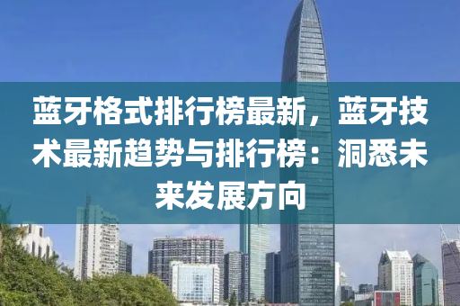 藍牙格式排行榜最新，藍牙技術最新趨勢與排行榜：洞悉未來發(fā)展方向液壓動力機械,元件制造