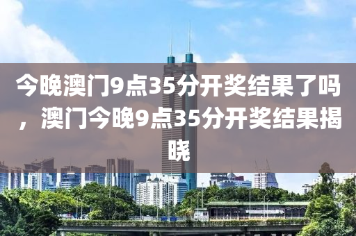 今晚澳門9點35分開獎結果了嗎，澳門今晚9點35分開獎結果揭曉液壓動力機械,元件制造