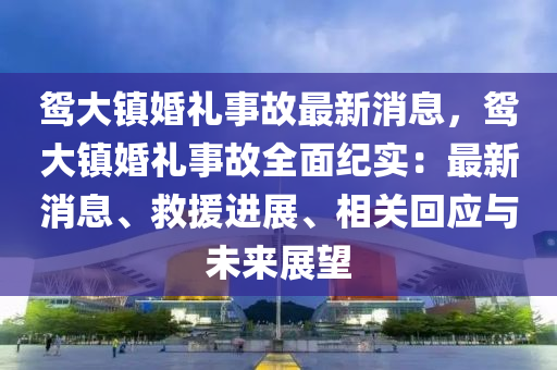 鴛大鎮(zhèn)婚禮事故最新消息，鴛大鎮(zhèn)婚禮事故全面紀實：最新消息、救援進展、相關(guān)回應(yīng)與未來展望液壓動力機械,元件制造