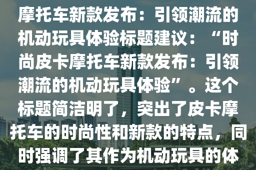 皮卡摩托車最新款，時(shí)尚皮卡摩托車新款發(fā)布：引領(lǐng)潮流的機(jī)動(dòng)玩具體驗(yàn)標(biāo)題建議：“時(shí)尚皮卡摩托車液壓動(dòng)力機(jī)械,元件制造新款發(fā)布：引領(lǐng)潮流的機(jī)動(dòng)玩具體驗(yàn)”。這個(gè)標(biāo)題簡潔明了，突出了皮卡摩托車的時(shí)尚性和新款的特點(diǎn)，同時(shí)強(qiáng)調(diào)了其作為機(jī)動(dòng)玩具的體驗(yàn)感受。