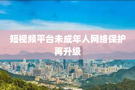 短視頻平臺液壓動力機械,元件制造未成年人網(wǎng)絡保護再升級