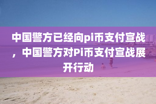 中國警方已經向pi幣支付宣戰(zhàn)，中國警方對Pi幣支付宣戰(zhàn)展開行動液壓動力機械,元件制造