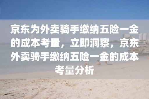 京東為外賣騎手繳納五險一金的成本考量，立即洞察，京東外賣騎手繳納五險一金的成本考量分析液壓動力機械,元件制造