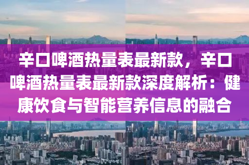 辛口啤酒熱量表液壓動力機械,元件制造最新款，辛口啤酒熱量表最新款深度解析：健康飲食與智能營養(yǎng)信息的融合